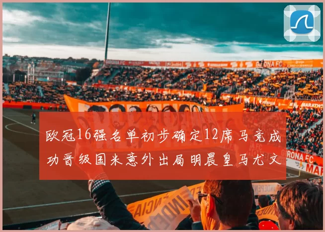欧冠16强名单初步确定12席马竞成功晋级国米意外出局明晨皇马尤文巴黎争夺晋级资格