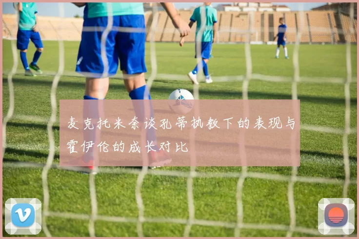 麦克托米奈谈孔蒂执教下的表现与霍伊伦的成长对比