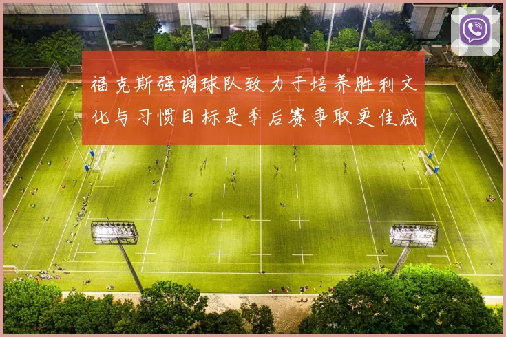 福克斯强调球队致力于培养胜利文化与习惯目标是季后赛争取更佳成绩