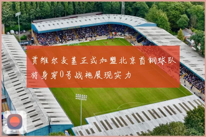 贾维尔麦基正式加盟北京首钢球队将身穿0号战袍展现实力