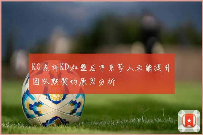 KG点评KD加盟后申京等人未能提升团队默契的原因分析