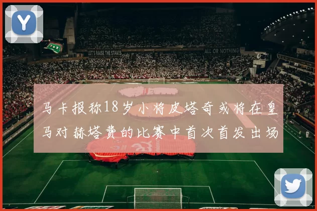 马卡报称18岁小将皮塔奇或将在皇马对赫塔费的比赛中首次首发出场
