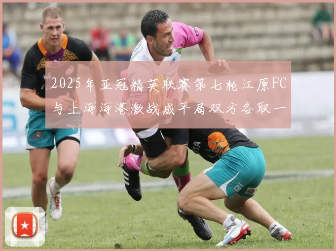 2025年亚冠精英联赛第七轮江原FC与上海海港激战成平局双方各取一分