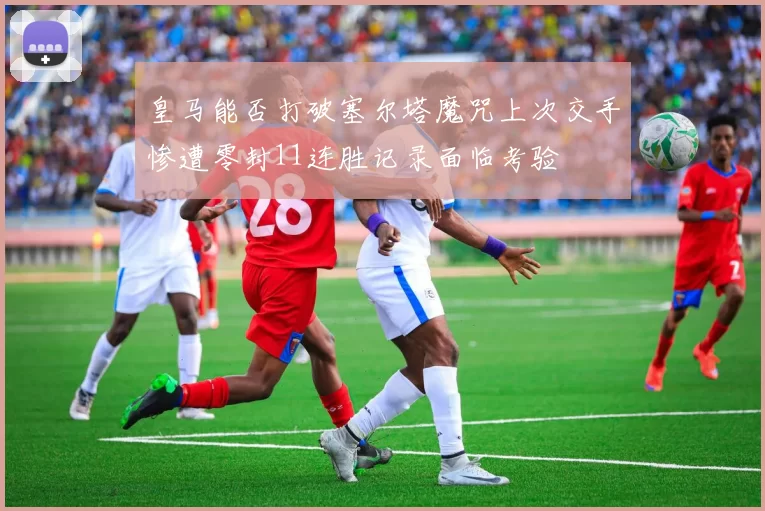 皇马能否打破塞尔塔魔咒上次交手惨遭零封11连胜记录面临考验