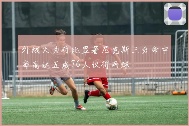 外线火力对比显著尼克斯三分命中率高达五成76人仅得两球