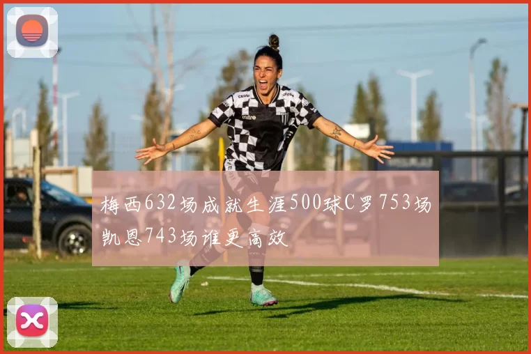 梅西632场成就生涯500球C罗753场凯恩743场谁更高效