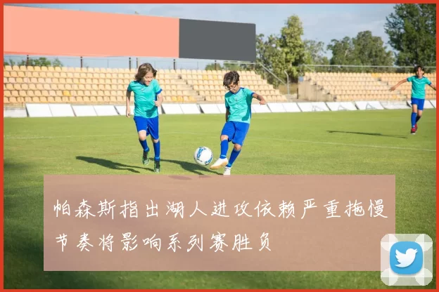 帕森斯指出湖人进攻依赖严重拖慢节奏将影响系列赛胜负
