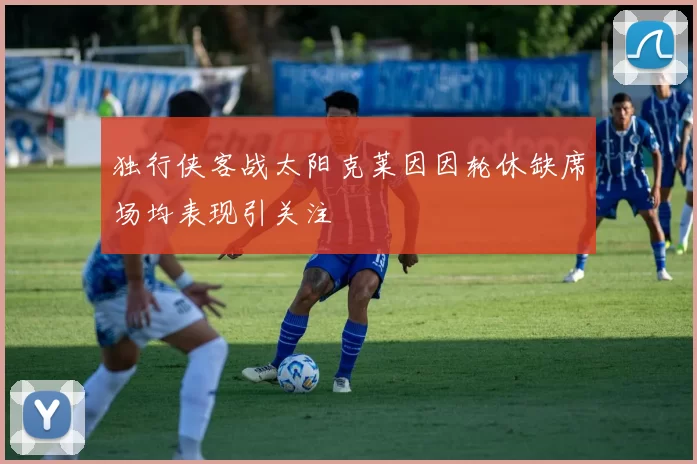 独行侠客战太阳克莱因因轮休缺席场均表现引关注
