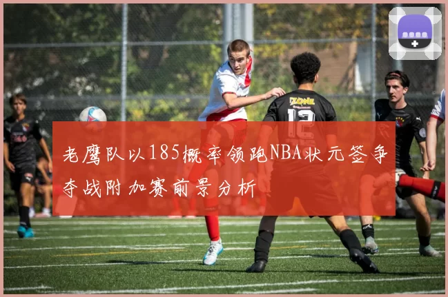 老鹰队以185概率领跑NBA状元签争夺战附加赛前景分析