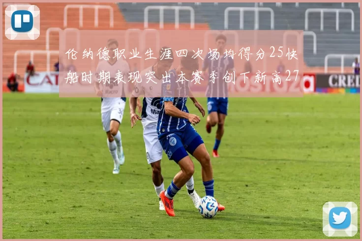 伦纳德职业生涯四次场均得分25快船时期表现突出本赛季创下新高279分