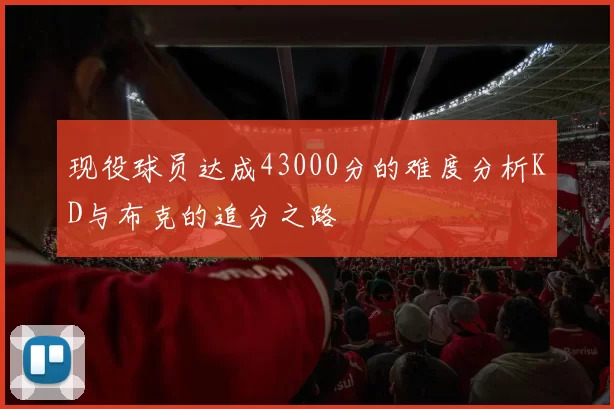 现役球员达成43000分的难度分析KD与布克的追分之路