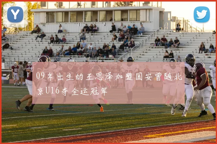 09年出生的王思泽加盟国安曾随北京U16夺全运冠军