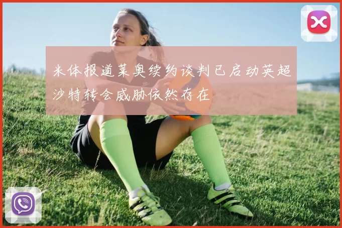米体报道莱奥续约谈判已启动英超沙特转会威胁依然存在