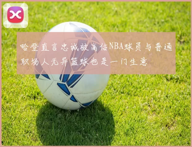 哈登直言忠诚被高估NBA球员与普通职场人无异篮球也是一门生意